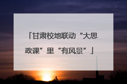 甘肃校地联动“大思政课”里“有风景”